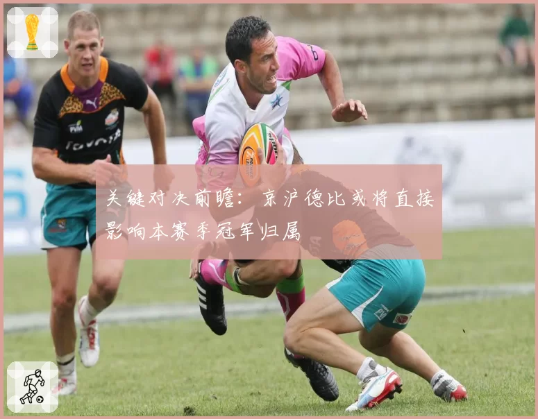 关键对决前瞻：京沪德比或将直接影响本赛季冠军归属