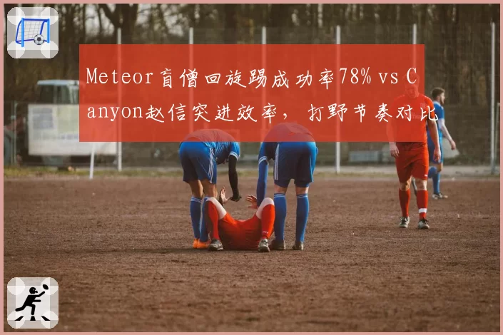Meteor盲僧回旋踢成功率78% vs Canyon赵信突进效率，打野节奏对比研究