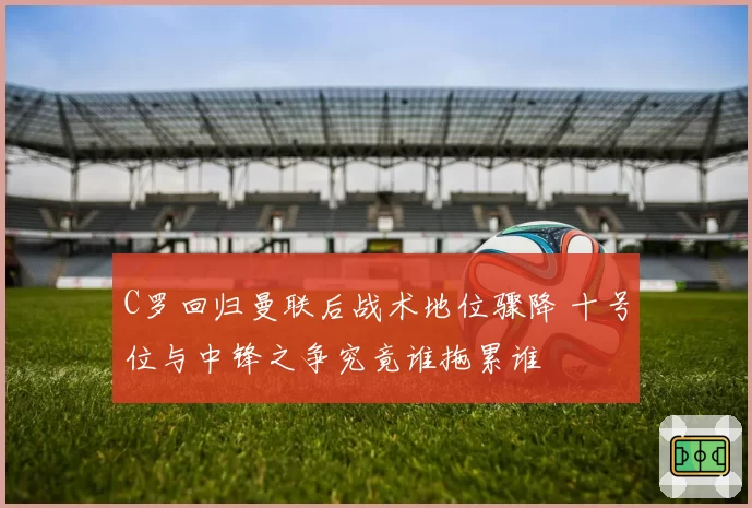 C罗回归曼联后战术地位骤降 十号位与中锋之争究竟谁拖累谁