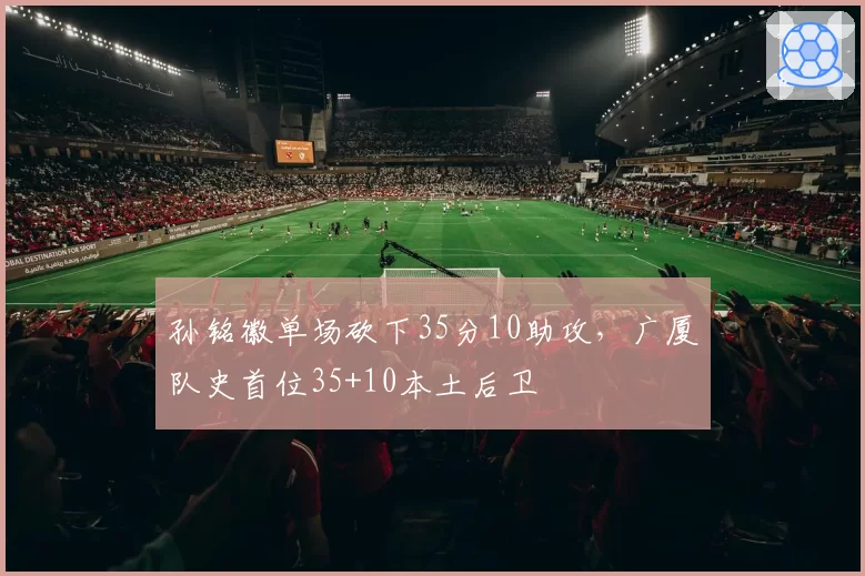 孙铭徽单场砍下35分10助攻，广厦队史首位35+10本土后卫
