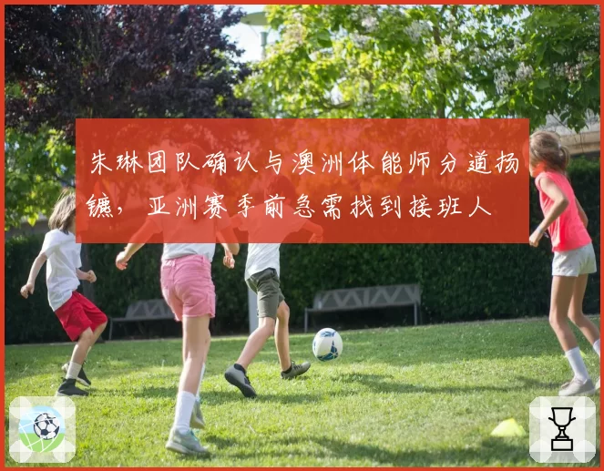 朱琳团队确认与澳洲体能师分道扬镳，亚洲赛季前急需找到接班人