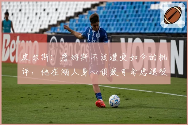 皮尔斯：詹姆斯不该遭受如今的批评，他在湖人身心俱疲可考虑退役