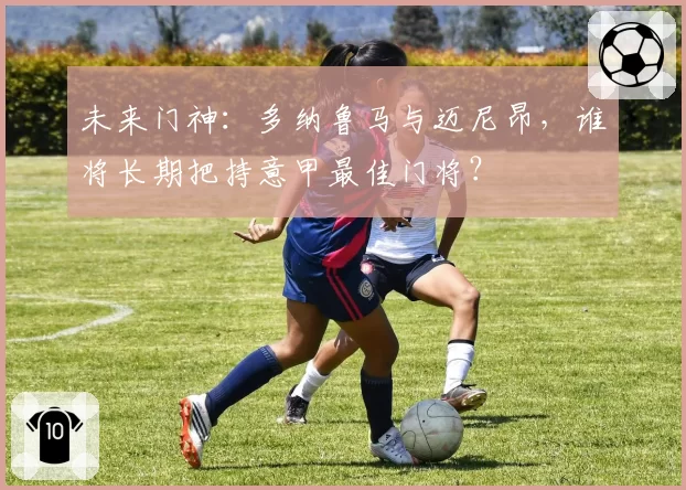 未来门神：多纳鲁马与迈尼昂，谁将长期把持意甲最佳门将？