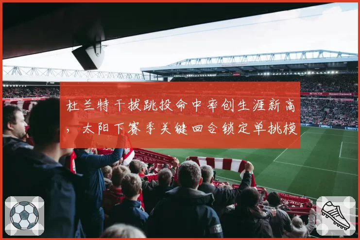 杜兰特干拔跳投命中率创生涯新高,太阳下赛季关键回合锁定单挑模式