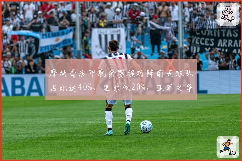 摩纳哥法甲剩余赛程对阵前五球队占比达40%，里尔仅20%，亚军之争冲刺压力天差地别