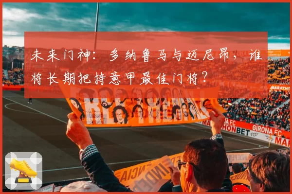 未来门神:多纳鲁马与迈尼昂,谁将长期把持意甲最佳门将?