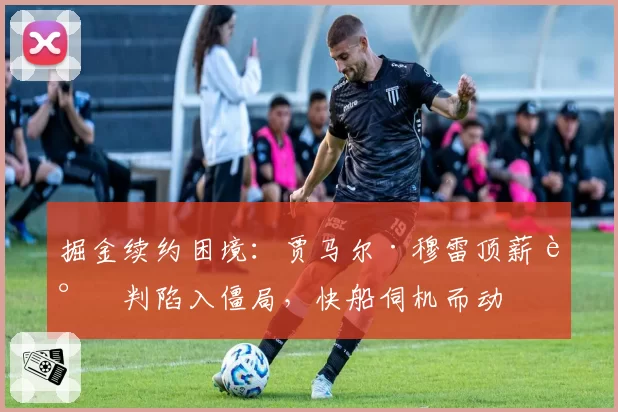 掘金续约困境:贾马尔·穆雷顶薪谈判陷入僵局,快船伺机而动