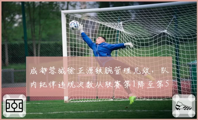 成都蓉城徐正源铁腕管理见效，队内纪律违规次数从联赛第1降至第5