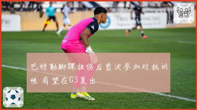 巴特勒脚踝扭伤后首次参加对抗训练 有望在G3复出