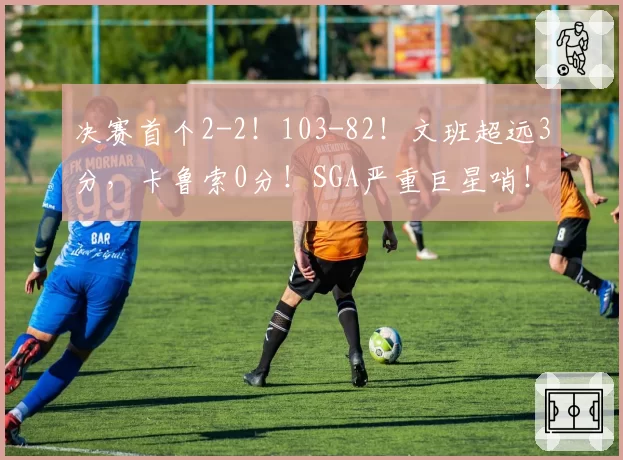 决赛首个2-2！103-82！文班超远3分，卡鲁索0分！SGA严重巨星哨！