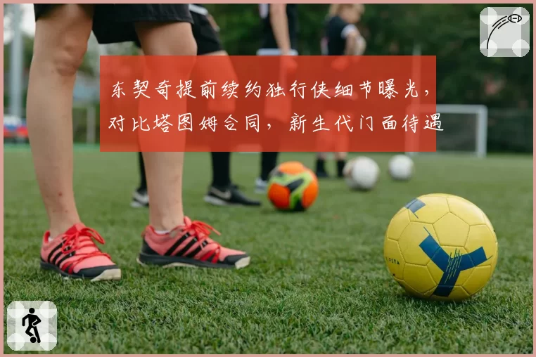 东契奇提前续约独行侠细节曝光，对比塔图姆合同，新生代门面待遇差异