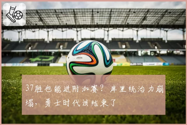 37胜也能进附加赛?库里统治力崩塌,勇士时代该结束了