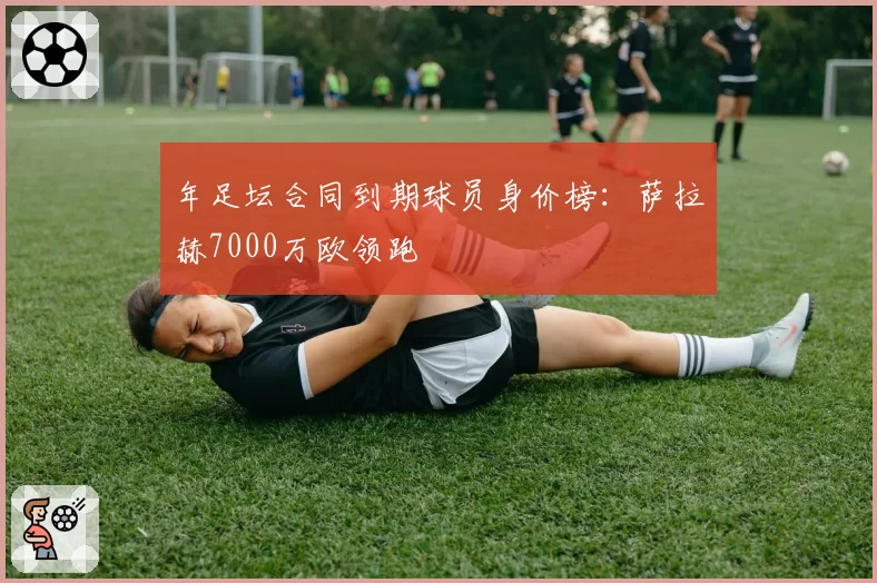 年足坛合同到期球员身价榜：萨拉赫7000万欧领跑