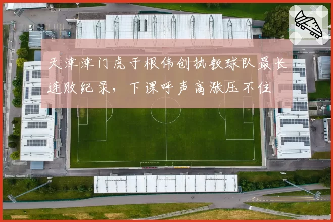 天津津门虎于根伟创执教球队最长连败纪录，下课呼声高涨压不住