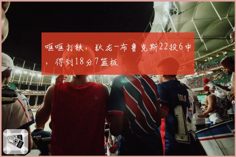 哐哐打铁，狄龙-布鲁克斯22投6中，得到18分7篮板