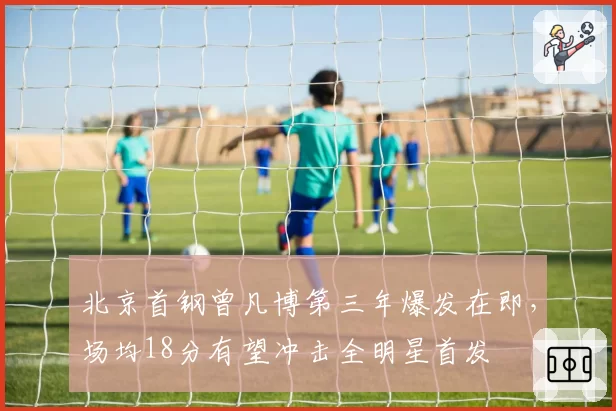 北京首钢曾凡博第三年爆发在即，场均18分有望冲击全明星首发