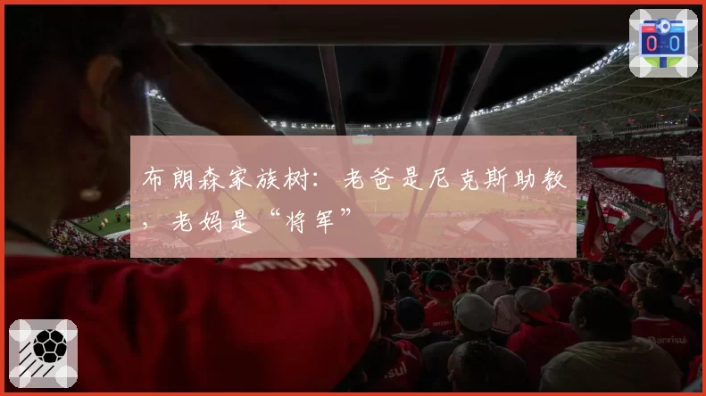 布朗森家族树：老爸是尼克斯助教，老妈是“将军”