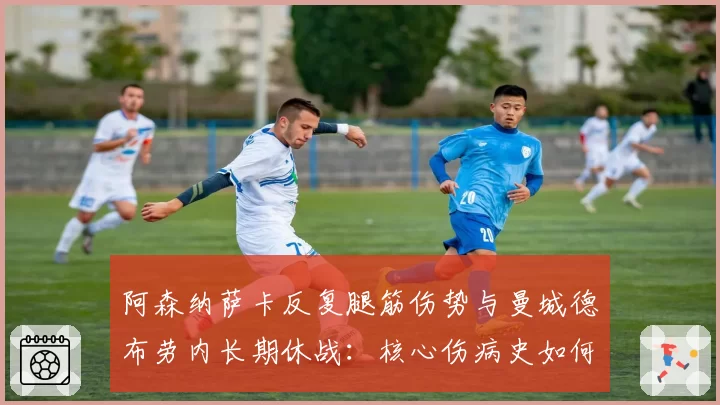 阿森纳萨卡反复腿筋伤势与曼城德布劳内长期休战:核心伤病史如何影响争冠格局