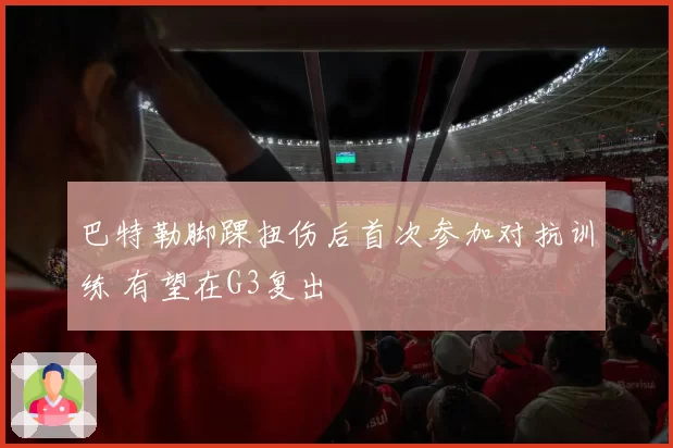 巴特勒脚踝扭伤后首次参加对抗训练 有望在G3复出