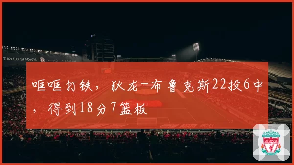 哐哐打铁，狄龙-布鲁克斯22投6中，得到18分7篮板