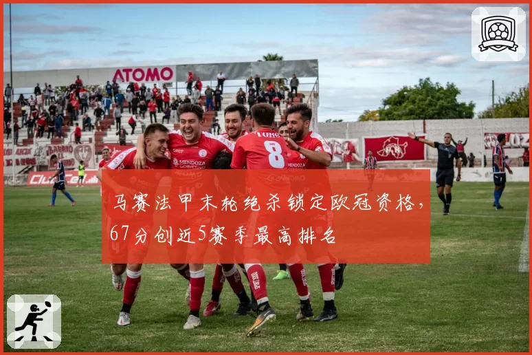 马赛法甲末轮绝杀锁定欧冠资格，67分创近5赛季最高排名