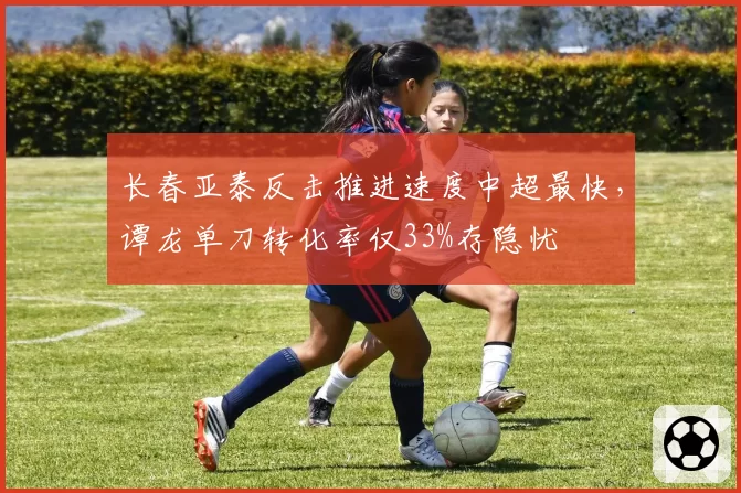 长春亚泰反击推进速度中超最快，谭龙单刀转化率仅33%存隐忧