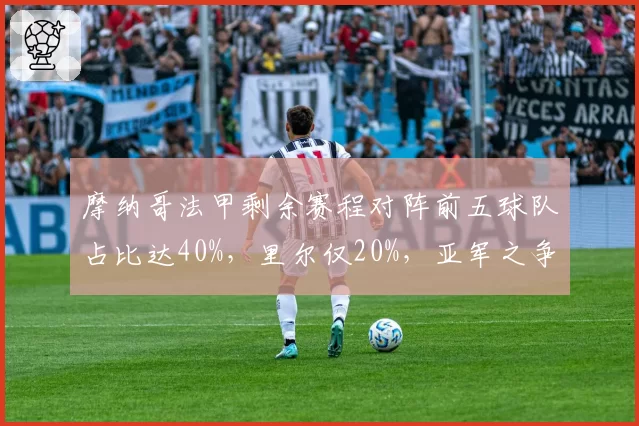 摩纳哥法甲剩余赛程对阵前五球队占比达40%，里尔仅20%，亚军之争冲刺压力天差地别