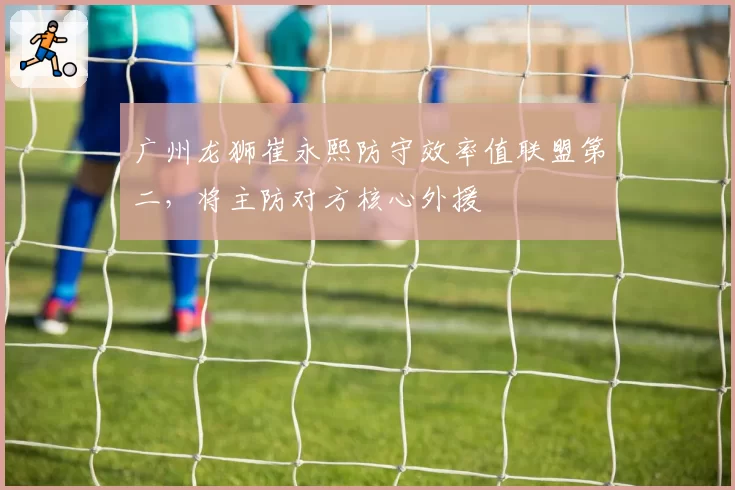 广州龙狮崔永熙防守效率值联盟第二，将主防对方核心外援