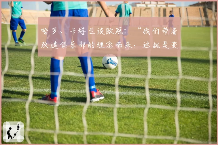 哈罗、卡塔兰谈欧冠：“我们带着改造俱乐部的理念而来，这就是变革”