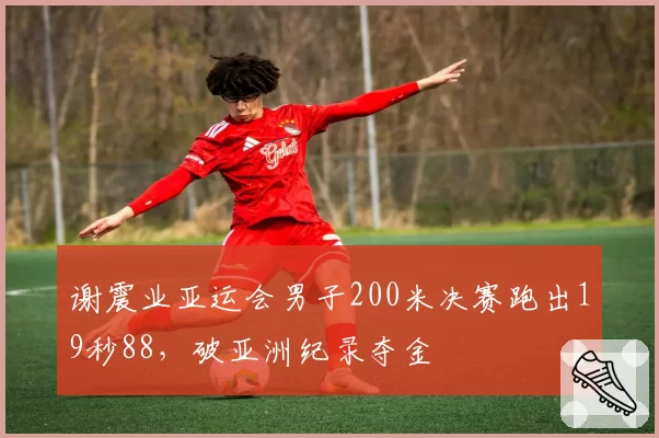 谢震业亚运会男子200米决赛跑出19秒88,破亚洲纪录夺金