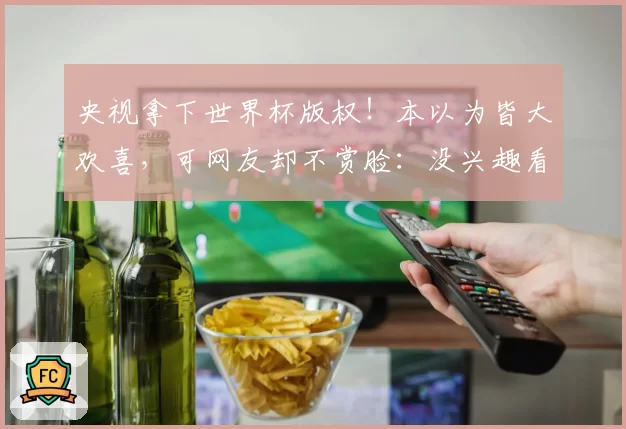 央视拿下世界杯版权！本以为皆大欢喜，可网友却不赏脸：没兴趣看