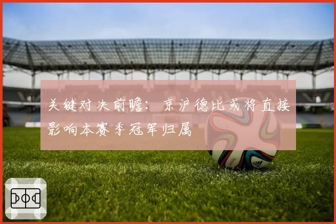 关键对决前瞻：京沪德比或将直接影响本赛季冠军归属