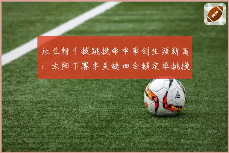 杜兰特干拔跳投命中率创生涯新高,太阳下赛季关键回合锁定单挑模式