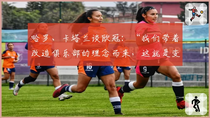 哈罗、卡塔兰谈欧冠：“我们带着改造俱乐部的理念而来，这就是变革”