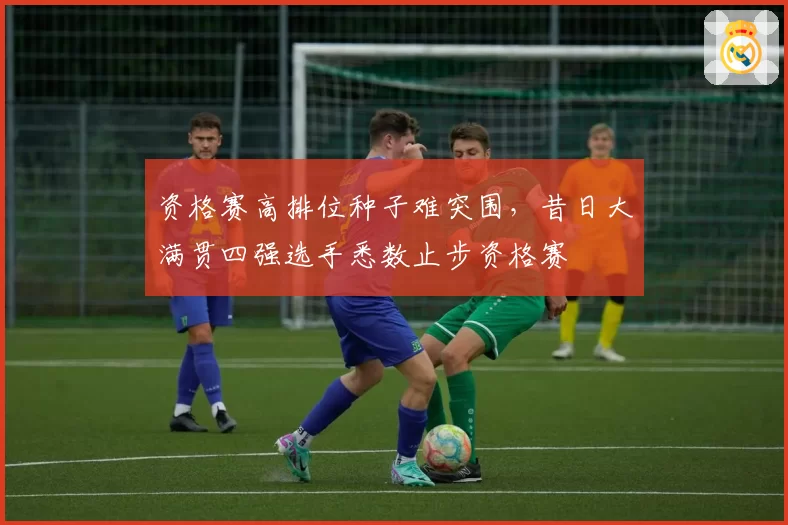 资格赛高排位种子难突围，昔日大满贯四强选手悉数止步资格赛