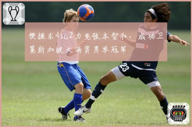 樊振东4比2力克张本智和，成功卫冕新加坡大满贯男单冠军